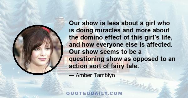 Our show is less about a girl who is doing miracles and more about the domino effect of this girl's life, and how everyone else is affected. Our show seems to be a questioning show as opposed to an action sort of fairy