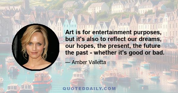 Art is for entertainment purposes, but it's also to reflect our dreams, our hopes, the present, the future the past - whether it's good or bad.