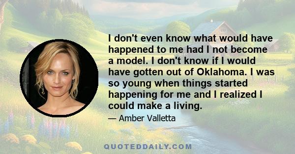 I don't even know what would have happened to me had I not become a model. I don't know if I would have gotten out of Oklahoma. I was so young when things started happening for me and I realized I could make a living.