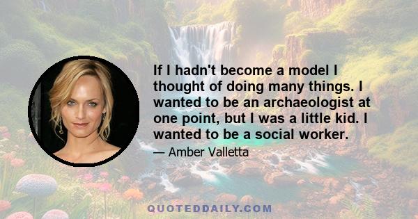 If I hadn't become a model I thought of doing many things. I wanted to be an archaeologist at one point, but I was a little kid. I wanted to be a social worker.