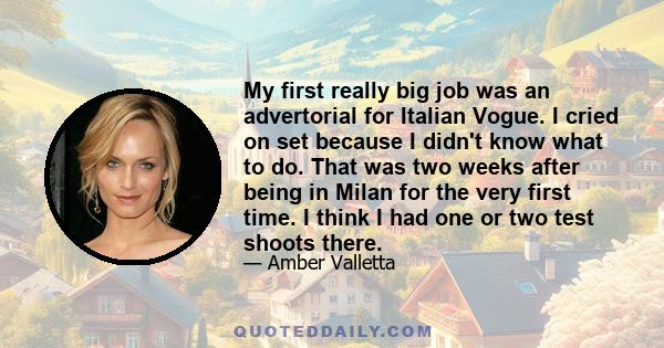 My first really big job was an advertorial for Italian Vogue. I cried on set because I didn't know what to do. That was two weeks after being in Milan for the very first time. I think I had one or two test shoots there.