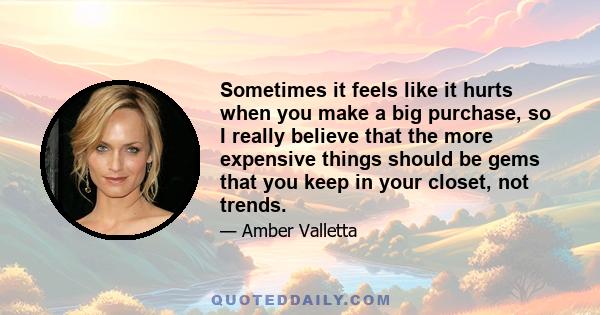 Sometimes it feels like it hurts when you make a big purchase, so I really believe that the more expensive things should be gems that you keep in your closet, not trends.