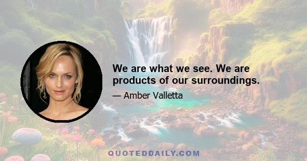 We are what we see. We are products of our surroundings.