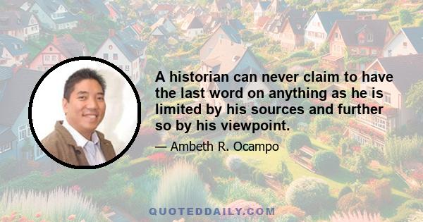 A historian can never claim to have the last word on anything as he is limited by his sources and further so by his viewpoint.