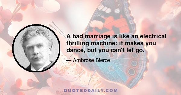 A bad marriage is like an electrical thrilling machine: it makes you dance, but you can't let go.