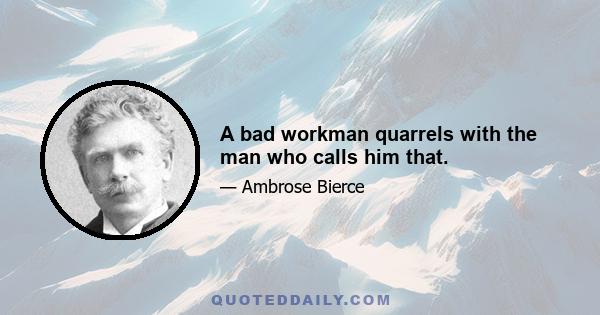 A bad workman quarrels with the man who calls him that.