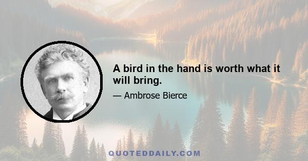 A bird in the hand is worth what it will bring.