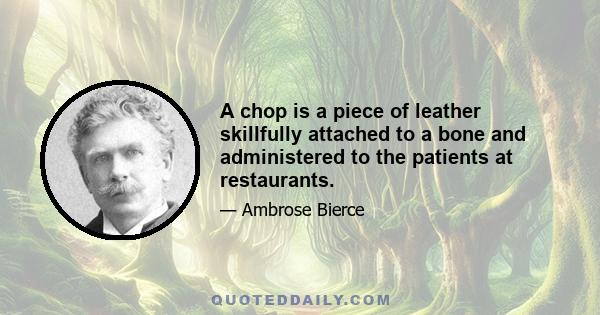 A chop is a piece of leather skillfully attached to a bone and administered to the patients at restaurants.