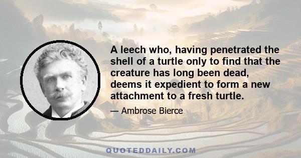 A leech who, having penetrated the shell of a turtle only to find that the creature has long been dead, deems it expedient to form a new attachment to a fresh turtle.