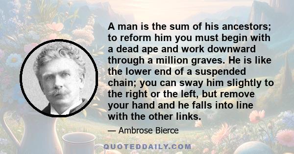 A man is the sum of his ancestors; to reform him you must begin with a dead ape and work downward through a million graves.