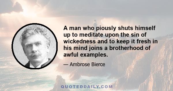 A man who piously shuts himself up to meditate upon the sin of wickedness and to keep it fresh in his mind joins a brotherhood of awful examples.