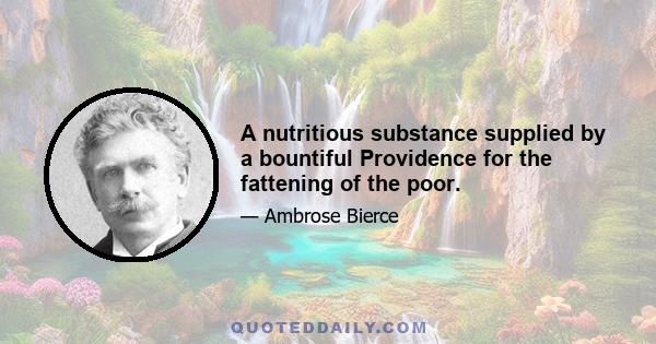 A nutritious substance supplied by a bountiful Providence for the fattening of the poor.