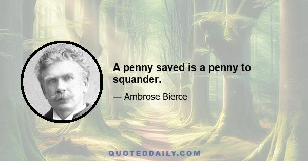 A penny saved is a penny to squander.