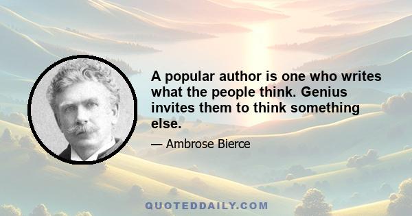 A popular author is one who writes what the people think. Genius invites them to think something else.