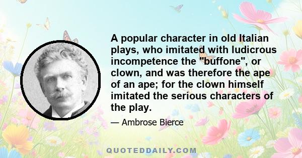 A popular character in old Italian plays, who imitated with ludicrous incompetence the buffone, or clown, and was therefore the ape of an ape; for the clown himself imitated the serious characters of the play.