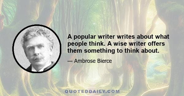 A popular writer writes about what people think. A wise writer offers them something to think about.