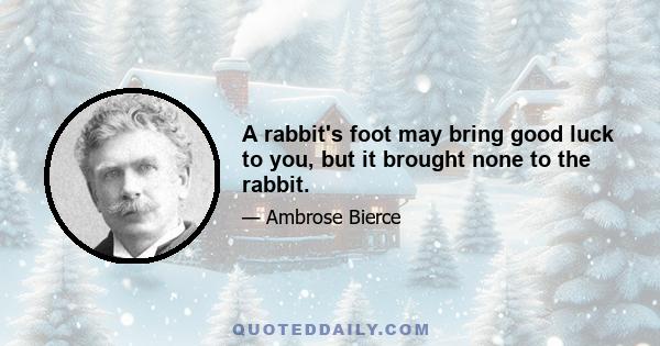 A rabbit's foot may bring good luck to you, but it brought none to the rabbit.