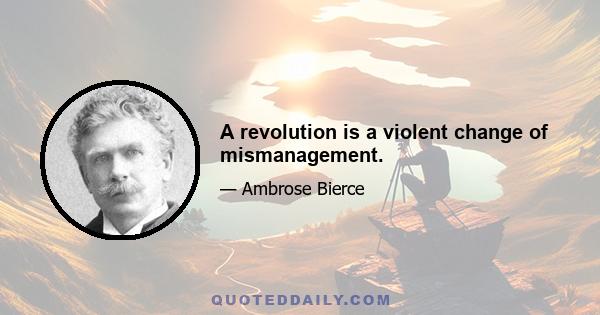 A revolution is a violent change of mismanagement.