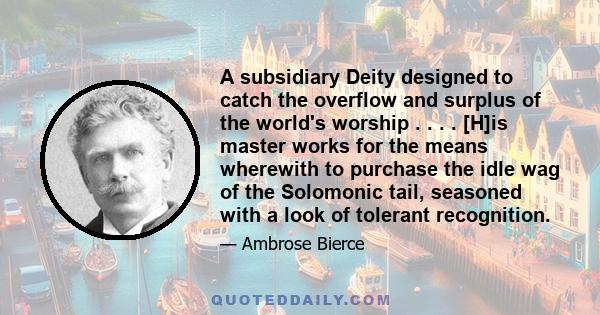 A subsidiary Deity designed to catch the overflow and surplus of the world's worship . . . . [H]is master works for the means wherewith to purchase the idle wag of the Solomonic tail, seasoned with a look of tolerant