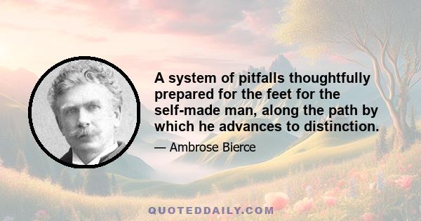 A system of pitfalls thoughtfully prepared for the feet for the self-made man, along the path by which he advances to distinction.