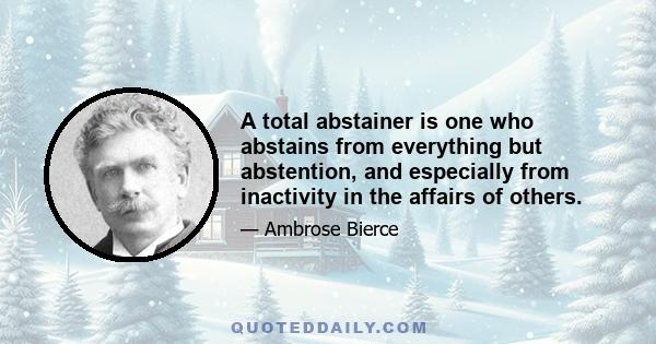 A total abstainer is one who abstains from everything but abstention, and especially from inactivity in the affairs of others.