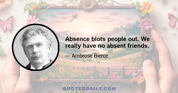 Absence blots people out. We really have no absent friends.