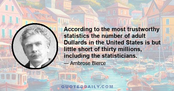 According to the most trustworthy statistics the number of adult Dullards in the United States is but little short of thirty millions, including the statisticians.