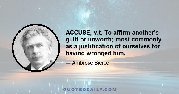 ACCUSE, v.t. To affirm another's guilt or unworth; most commonly as a justification of ourselves for having wronged him.