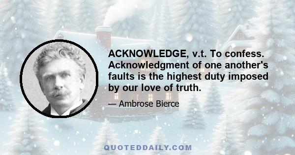 ACKNOWLEDGE, v.t. To confess. Acknowledgment of one another's faults is the highest duty imposed by our love of truth.