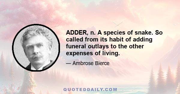 ADDER, n. A species of snake. So called from its habit of adding funeral outlays to the other expenses of living.