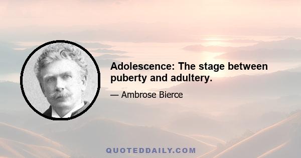 Adolescence: The stage between puberty and adultery.