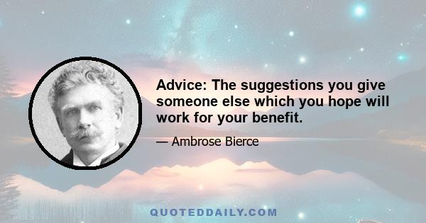 Advice: The suggestions you give someone else which you hope will work for your benefit.