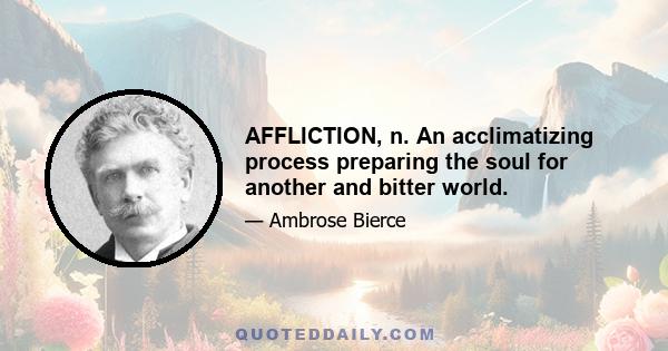 AFFLICTION, n. An acclimatizing process preparing the soul for another and bitter world.