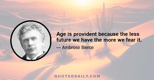 Age is provident because the less future we have the more we fear it.