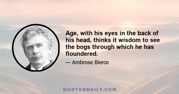 Age, with his eyes in the back of his head, thinks it wisdom to see the bogs through which he has floundered.