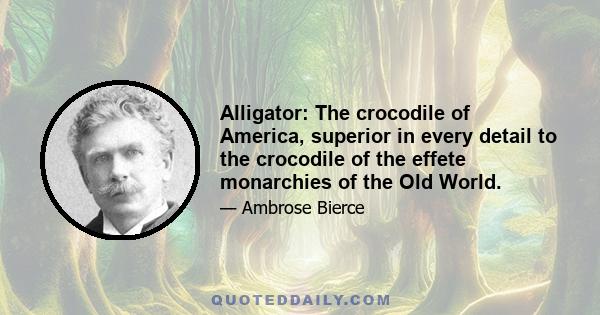 Alligator: The crocodile of America, superior in every detail to the crocodile of the effete monarchies of the Old World.