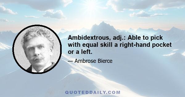 Ambidextrous, adj.: Able to pick with equal skill a right-hand pocket or a left.