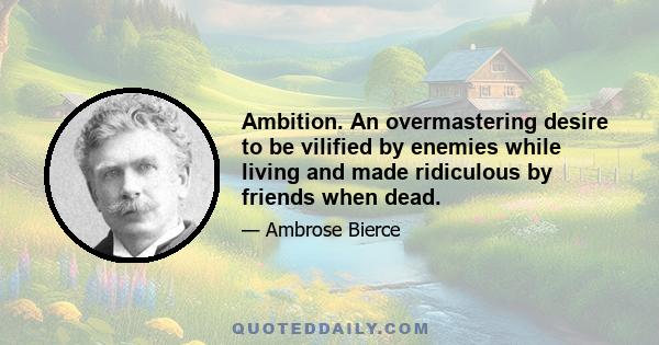 Ambition. An overmastering desire to be vilified by enemies while living and made ridiculous by friends when dead.