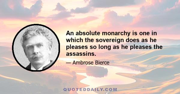 An absolute monarchy is one in which the sovereign does as he pleases so long as he pleases the assassins.