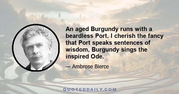 An aged Burgundy runs with a beardless Port. I cherish the fancy that Port speaks sentences of wisdom, Burgundy sings the inspired Ode.