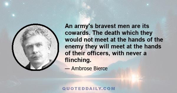 An army's bravest men are its cowards. The death which they would not meet at the hands of the enemy they will meet at the hands of their officers, with never a flinching.