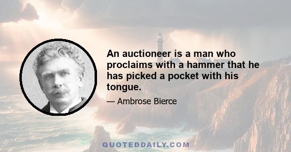 An auctioneer is a man who proclaims with a hammer that he has picked a pocket with his tongue.