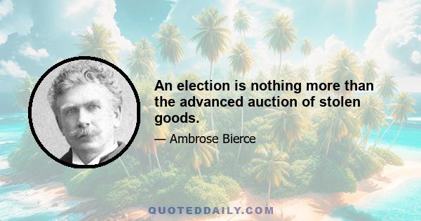 An election is nothing more than the advanced auction of stolen goods.