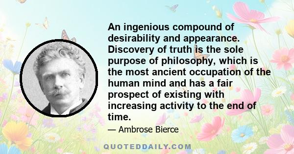 An ingenious compound of desirability and appearance. Discovery of truth is the sole purpose of philosophy, which is the most ancient occupation of the human mind and has a fair prospect of existing with increasing