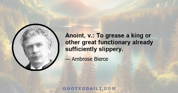 Anoint, v.: To grease a king or other great functionary already sufficiently slippery.