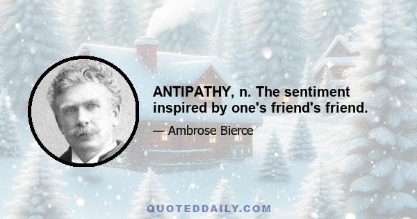 ANTIPATHY, n. The sentiment inspired by one's friend's friend.