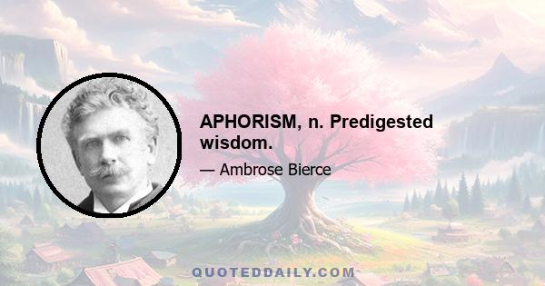 APHORISM, n. Predigested wisdom.