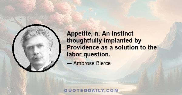 Appetite, n. An instinct thoughtfully implanted by Providence as a solution to the labor question.