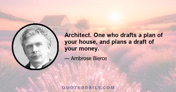 Architect. One who drafts a plan of your house, and plans a draft of your money.