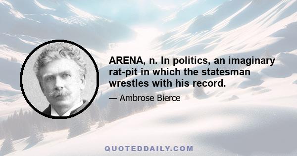 ARENA, n. In politics, an imaginary rat-pit in which the statesman wrestles with his record.